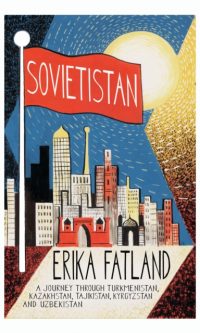 Sovietistan: A Journey Through Turkmenistan, Kazakhstan, Tajikistan, Kyrgyzstan and Uzbekistan - Erika Fatland