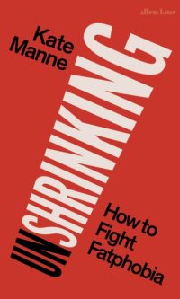 Unshrinking: How to Fight Fatphobia - Kate Manne