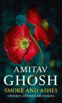 Smoke and Ashes: Opium's Hidden Histories - Amitav Ghosh