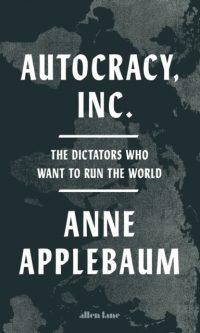 Autocracy, Inc: The Dictators Who Want to Run the World - Anne Applebaum