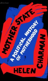 Mother State: A Political History of Motherhood - Helen Charman