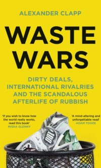 Waste Wars: Dirty Deals, International Rivalries and the Scandalous Afterlife of Rubbish - Alexander Clapp