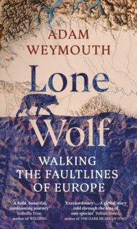 Lone Wolf: Walking the Faultlines of Europe - Adam Weymouth