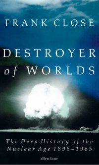 Destroyer of Worlds: The Deep History of the Nuclear Age: 1895-1965 - Frank Close