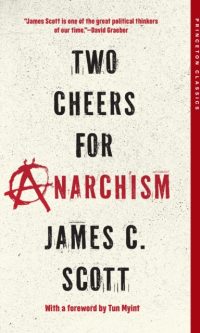 Two Cheers for Anarchism: Six Easy Pieces on Autonomy, Dignity, and Meaningful Work and Play - James C. Scott