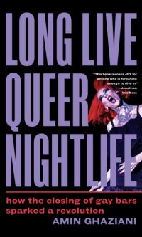 Long Live Queer Nightlife: How the Closing of Gay Bars Sparked a Revolution - Amin Ghaziani