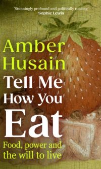 Tell Me How You Eat: Food, Power and the Will to Live - Amber Husain