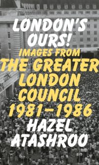 London's Ours! Images From The Greater London Council 1981-1986 - Hazel Atashroo